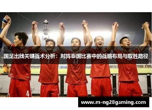 国足出线关键战术分析：对阵泰国比赛中的战略布局与取胜路径