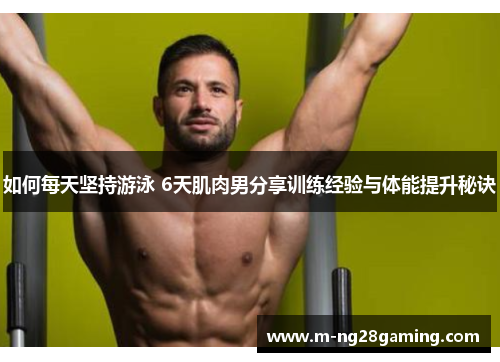 如何每天坚持游泳 6天肌肉男分享训练经验与体能提升秘诀