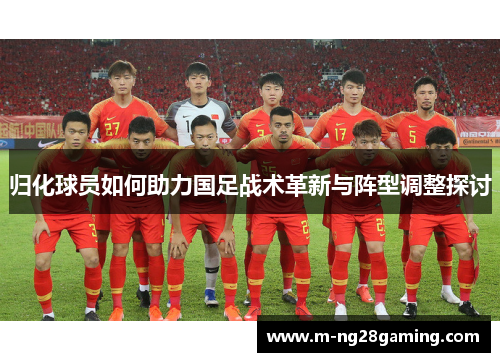 归化球员如何助力国足战术革新与阵型调整探讨