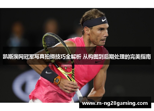 凯斯澳网冠军写真拍摄技巧全解析 从构图到后期处理的完美指南