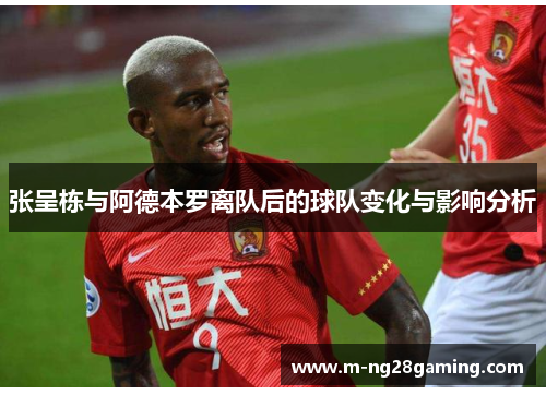 张呈栋与阿德本罗离队后的球队变化与影响分析