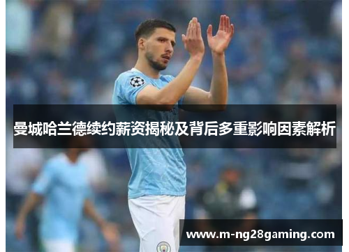 曼城哈兰德续约薪资揭秘及背后多重影响因素解析