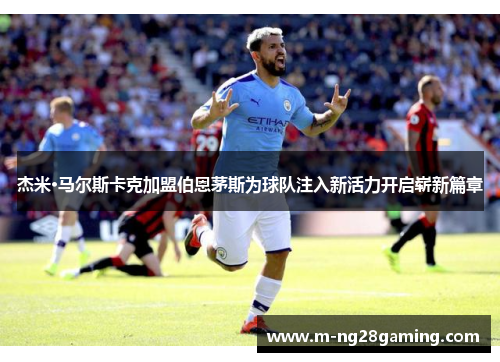 杰米·马尔斯卡克加盟伯恩茅斯为球队注入新活力开启崭新篇章