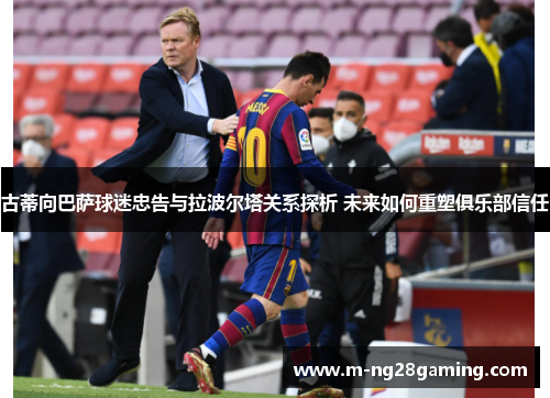 古蒂向巴萨球迷忠告与拉波尔塔关系探析 未来如何重塑俱乐部信任