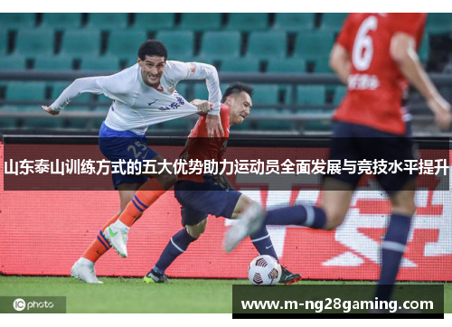 山东泰山训练方式的五大优势助力运动员全面发展与竞技水平提升