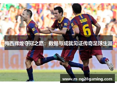 梅西辉煌夺冠之路：数据与成就见证传奇足球生涯