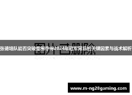 张德培队能否突破重围夺得2024年冠军背后的关键因素与战术解析
