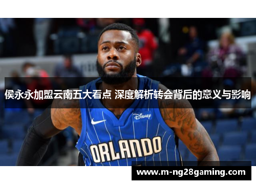 侯永永加盟云南五大看点 深度解析转会背后的意义与影响