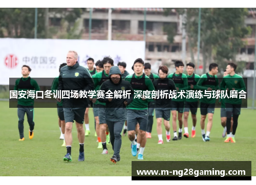 国安海口冬训四场教学赛全解析 深度剖析战术演练与球队磨合