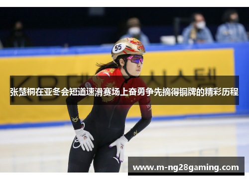 张楚桐在亚冬会短道速滑赛场上奋勇争先摘得铜牌的精彩历程