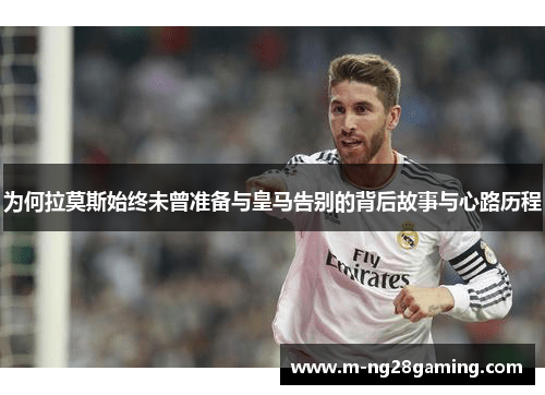 为何拉莫斯始终未曾准备与皇马告别的背后故事与心路历程