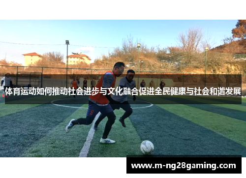 体育运动如何推动社会进步与文化融合促进全民健康与社会和谐发展