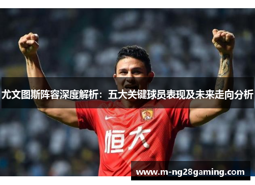 尤文图斯阵容深度解析：五大关键球员表现及未来走向分析