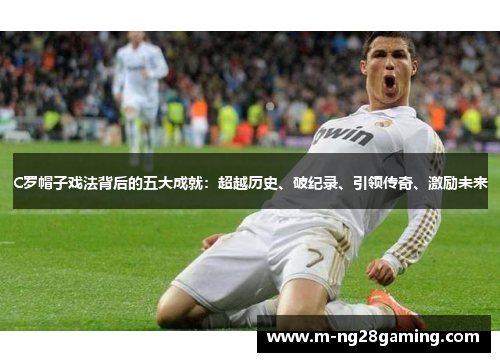 C罗帽子戏法背后的五大成就：超越历史、破纪录、引领传奇、激励未来