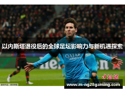 以内斯塔退役后的全球足坛影响力与新机遇探索