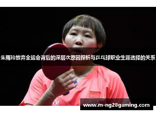 朱雨玲放弃全运会背后的深层次原因探析与乒乓球职业生涯选择的关系