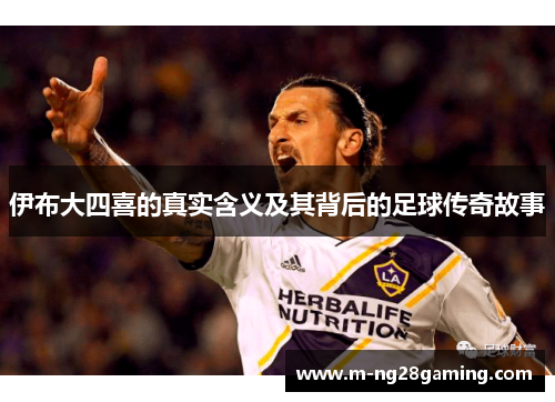 伊布大四喜的真实含义及其背后的足球传奇故事