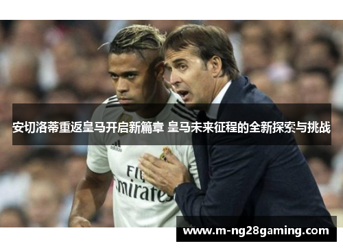 安切洛蒂重返皇马开启新篇章 皇马未来征程的全新探索与挑战