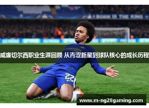 威廉切尔西职业生涯回顾 从青涩新星到球队核心的成长历程