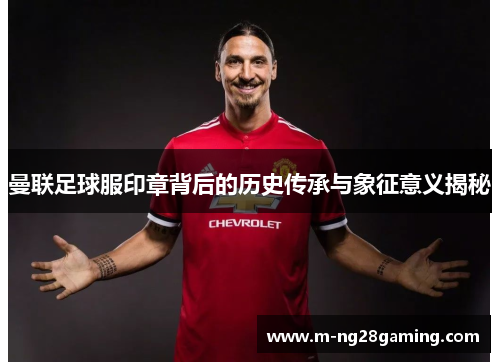 曼联足球服印章背后的历史传承与象征意义揭秘