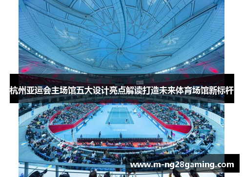 杭州亚运会主场馆五大设计亮点解读打造未来体育场馆新标杆