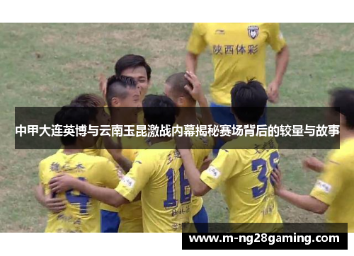 中甲大连英博与云南玉昆激战内幕揭秘赛场背后的较量与故事