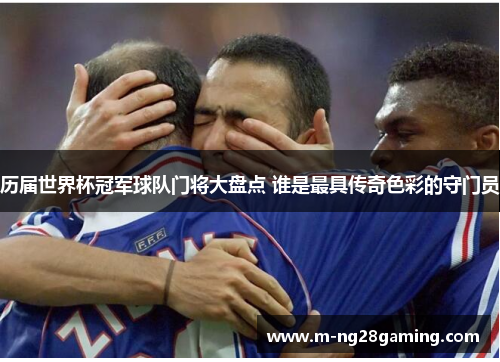 历届世界杯冠军球队门将大盘点 谁是最具传奇色彩的守门员