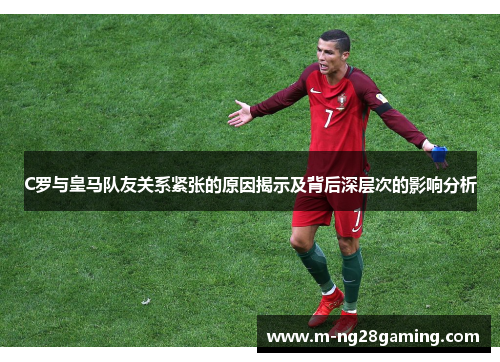C罗与皇马队友关系紧张的原因揭示及背后深层次的影响分析
