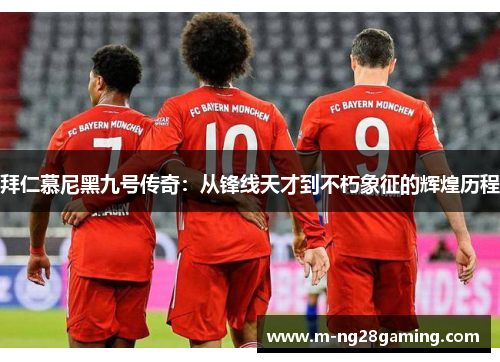 拜仁慕尼黑九号传奇：从锋线天才到不朽象征的辉煌历程