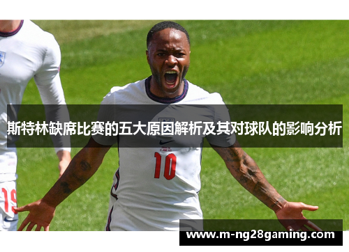 斯特林缺席比赛的五大原因解析及其对球队的影响分析
