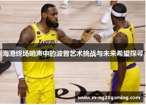 海港终场哨声中的波普艺术挑战与未来希望探寻