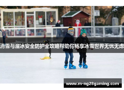 滑雪与溜冰安全防护全攻略帮助你畅享冰雪世界无忧无虑