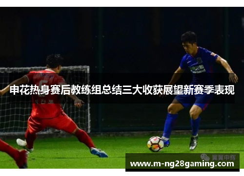 申花热身赛后教练组总结三大收获展望新赛季表现