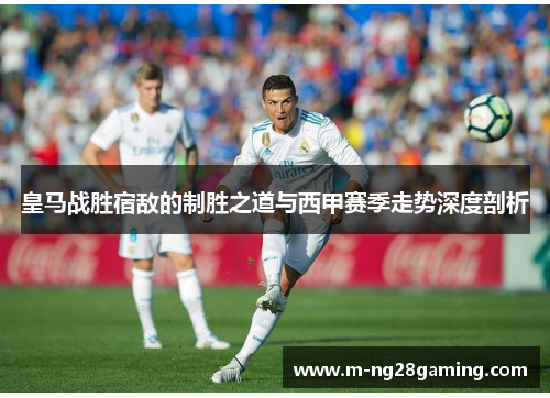 皇马战胜宿敌的制胜之道与西甲赛季走势深度剖析