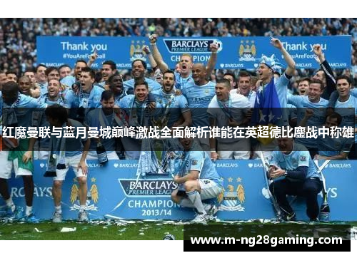红魔曼联与蓝月曼城巅峰激战全面解析谁能在英超德比鏖战中称雄