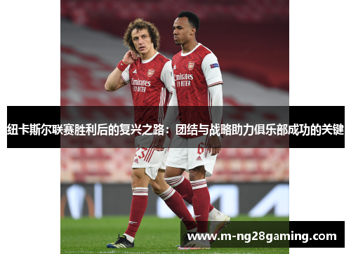 纽卡斯尔联赛胜利后的复兴之路：团结与战略助力俱乐部成功的关键