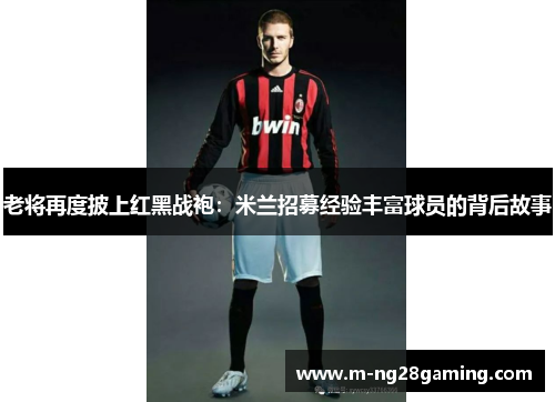 老将再度披上红黑战袍：米兰招募经验丰富球员的背后故事