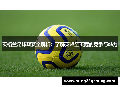 英格兰足球联赛全解析：了解英超至英冠的竞争与魅力