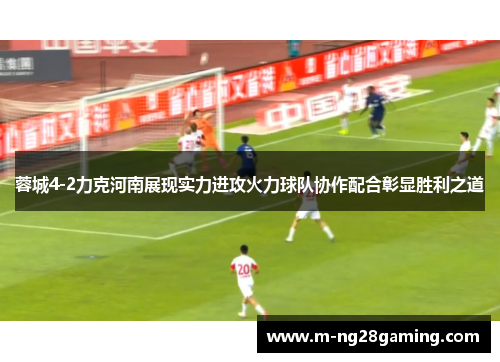 蓉城4-2力克河南展现实力进攻火力球队协作配合彰显胜利之道
