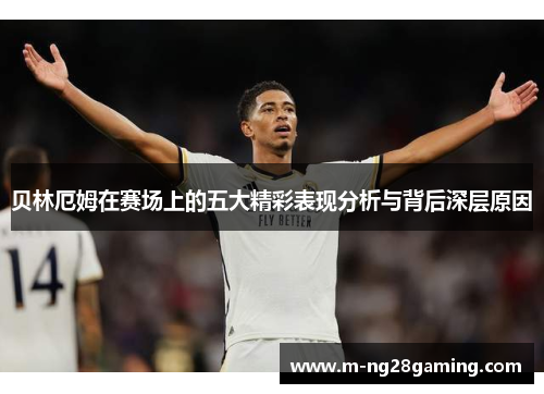 贝林厄姆在赛场上的五大精彩表现分析与背后深层原因