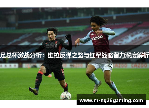 足总杯激战分析：维拉反弹之路与红军战略留力深度解析