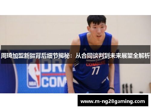 周琦加盟新疆背后细节揭秘：从合同谈判到未来展望全解析