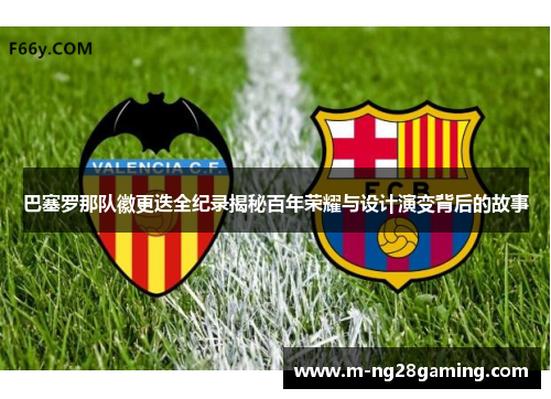 巴塞罗那队徽更迭全纪录揭秘百年荣耀与设计演变背后的故事
