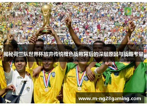 揭秘荷兰队世界杯放弃传统橙色战袍背后的深层原因与战略考量