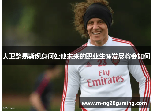 大卫路易斯现身何处他未来的职业生涯发展将会如何