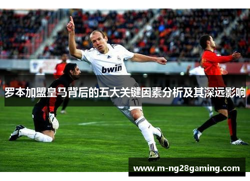 罗本加盟皇马背后的五大关键因素分析及其深远影响