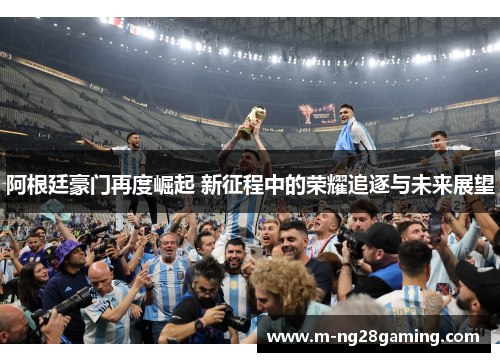 阿根廷豪门再度崛起 新征程中的荣耀追逐与未来展望