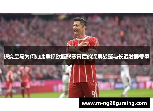 探究皇马为何如此重视欧超联赛背后的深层战略与长远发展考量
