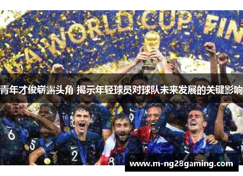 青年才俊崭露头角 揭示年轻球员对球队未来发展的关键影响