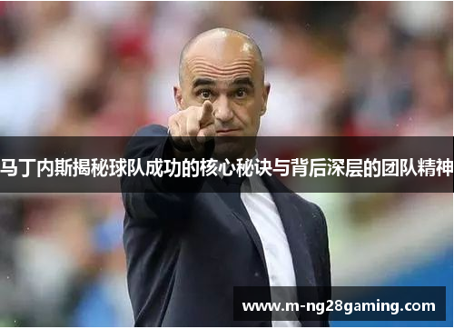 马丁内斯揭秘球队成功的核心秘诀与背后深层的团队精神